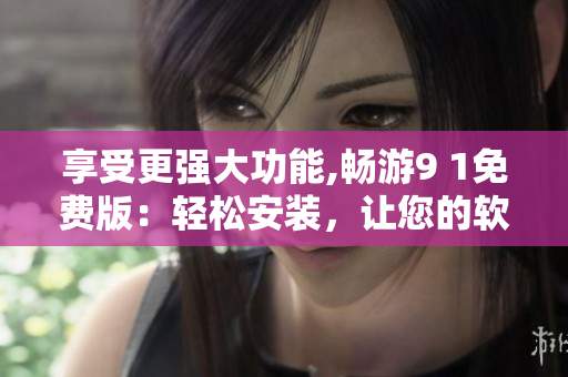 享受更強大功能,暢游9 1免費版：輕松安裝，讓您的軟件體驗更加卓越
