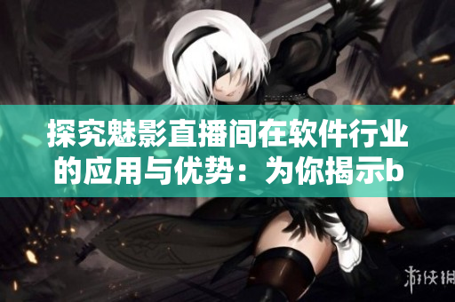 探究魅影直播間在軟件行業(yè)的應用與優(yōu)勢：為你揭示b站直播的好處