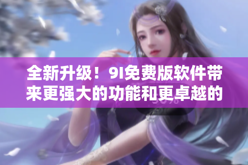 全新升級(jí)！9I免費(fèi)版軟件帶來更強(qiáng)大的功能和更卓越的性能
