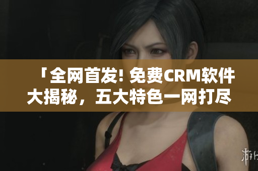 「全網(wǎng)首發(fā)! 免費(fèi)CRM軟件大揭秘，五大特色一網(wǎng)打盡」