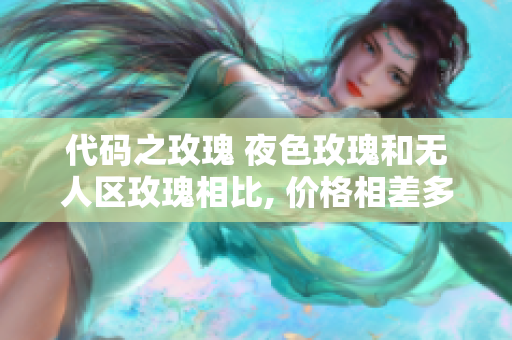 代碼之玫瑰 夜色玫瑰和無人區(qū)玫瑰相比, 價(jià)格相差多少？