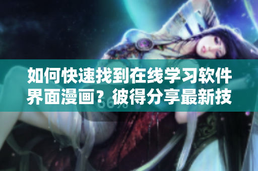 如何快速找到在線學(xué)習(xí)軟件界面漫畫？彼得分享最新技巧！