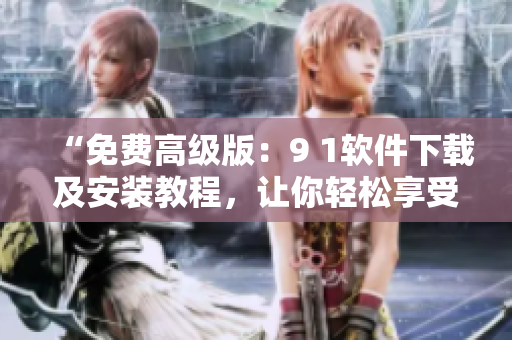 “免費高級版：9 1軟件下載及安裝教程，讓你輕松享受優(yōu)質(zhì)軟件”