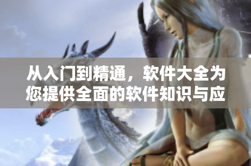從入門到精通，軟件大全為您提供全面的軟件知識(shí)與應(yīng)用指南