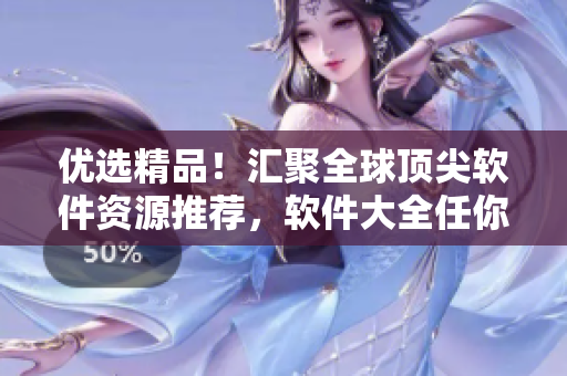 優(yōu)選精品！匯聚全球頂尖軟件資源推薦，軟件大全任你挑選！