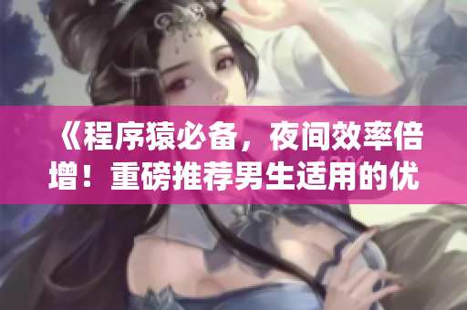 《程序猿必備，夜間效率倍增！重磅推薦男生適用的優(yōu)質開發(fā)工具App》