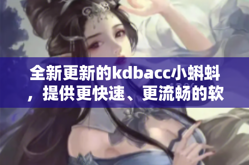 全新更新的kdbacc小蝌蚪，提供更快速、更流暢的軟件使用體驗