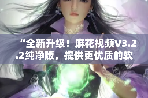 “全新升級！麻花視頻V3.2.2純凈版，提供更優(yōu)質(zhì)的軟件體驗”