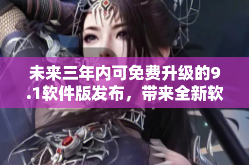 未來三年內(nèi)可免費升級的9.1軟件版發(fā)布，帶來全新軟件體驗