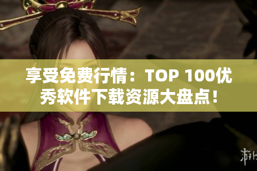享受免費(fèi)行情：TOP 100優(yōu)秀軟件下載資源大盤點(diǎn)！