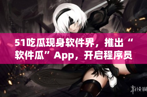 51吃瓜現(xiàn)身軟件界，推出“軟件瓜”App，開啟程序員的吃瓜模式！
