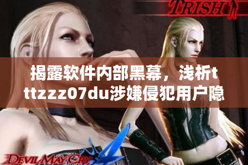 揭露軟件內(nèi)部黑幕,淺析tttzzz07du涉嫌侵犯用戶隱私問題 揭露軟件內(nèi)部黑幕,淺析tttzzz07du涉嫌侵犯用戶隱私問題