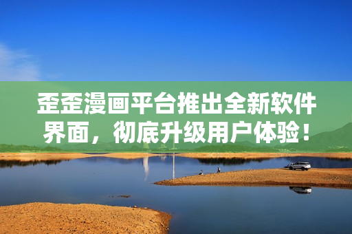 歪歪漫畫平臺(tái)推出全新軟件界面，徹底升級(jí)用戶體驗(yàn)！