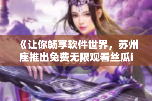 《讓你暢享軟件世界，蘇州座推出免費無限觀看絲瓜iOS平臺》