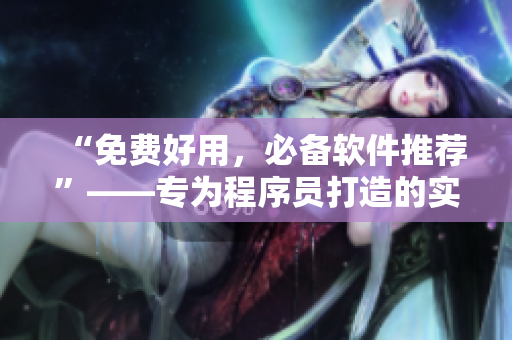 “免費好用，必備軟件推薦”——專為程序員打造的實用軟件清單