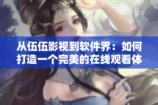 從伍伍影視到軟件界：如何打造一個(gè)完美的在線觀看體驗(yàn)