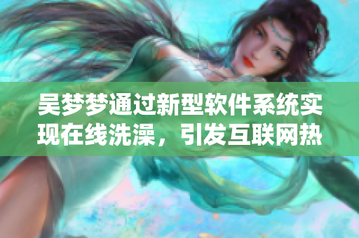 吳夢(mèng)夢(mèng)通過新型軟件系統(tǒng)實(shí)現(xiàn)在線洗澡，引發(fā)互聯(lián)網(wǎng)熱議！