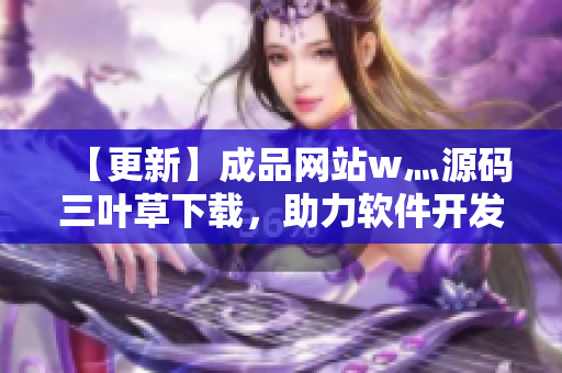 【更新】成品網(wǎng)站w灬源碼三葉草下載，助力軟件開發(fā)！