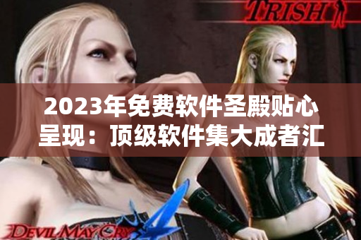2023年免費軟件圣殿貼心呈現(xiàn)：頂級軟件集大成者匯總-不容錯過！