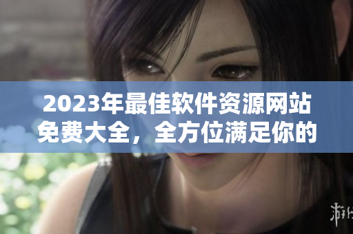 2023年最佳軟件資源網(wǎng)站免費(fèi)大全，全方位滿足你的軟件需求！