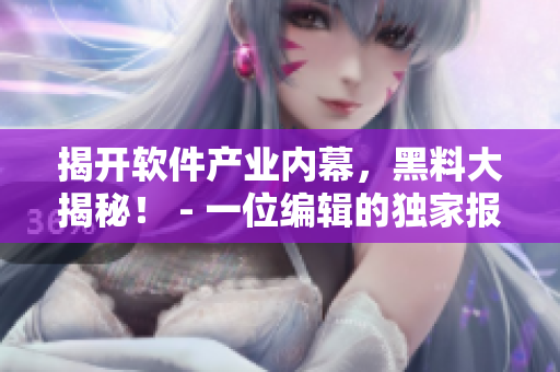 揭開(kāi)軟件產(chǎn)業(yè)內(nèi)幕，黑料大揭秘！ - 一位編輯的獨(dú)家報(bào)道