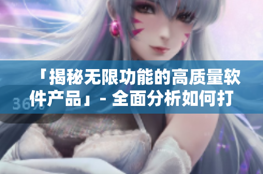 「揭秘無限功能的高質(zhì)量軟件產(chǎn)品」- 全面分析如何打造精品軟件