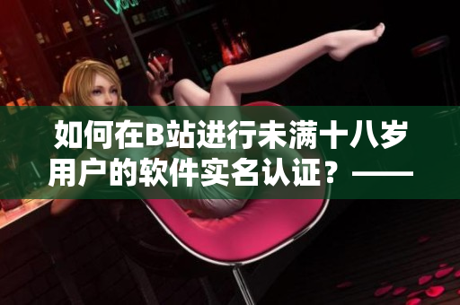 如何在B站進(jìn)行未滿十八歲用戶的軟件實名認(rèn)證？——一篇深度解析指南