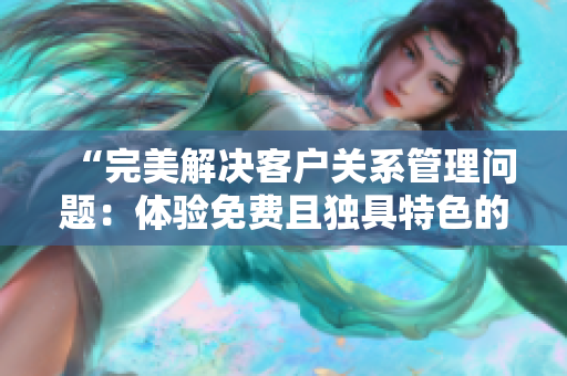 “完美解決客戶(hù)關(guān)系管理問(wèn)題：體驗(yàn)免費(fèi)且獨(dú)具特色的CRM軟件”