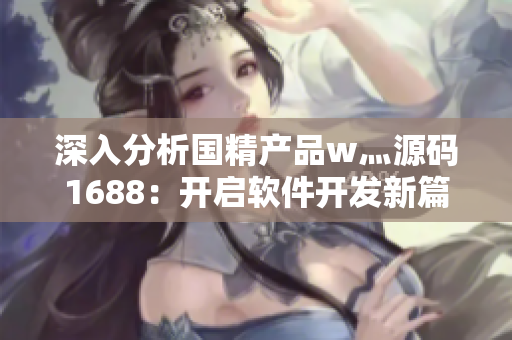 深入分析國精產(chǎn)品w灬源碼1688：開啟軟件開發(fā)新篇章！