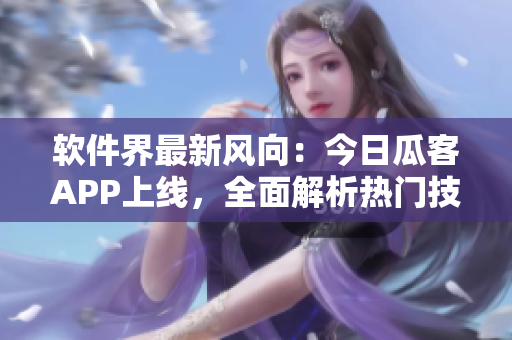 軟件界最新風(fēng)向：今日瓜客APP上線，全面解析熱門技術(shù)話題