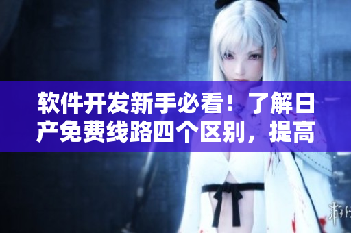 軟件開發(fā)新手必看！了解日產(chǎn)免費線路四個區(qū)別，提高生產(chǎn)力！