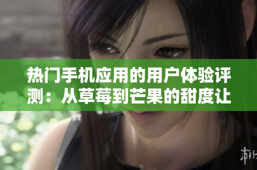 熱門手機(jī)應(yīng)用的用戶體驗(yàn)評(píng)測：從草莓到芒果的甜度讓您眼前一亮