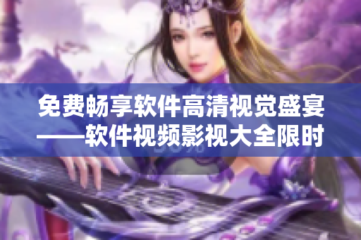 免費(fèi)暢享軟件高清視覺(jué)盛宴——軟件視頻影視大全限時(shí)免費(fèi)！