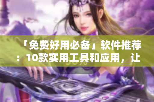 「免費好用必備」軟件推薦：10款實用工具和應(yīng)用，讓您事半功倍