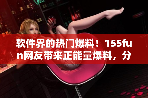軟件界的熱門爆料！155fun網(wǎng)友帶來正能量爆料，分享軟件開發(fā)干貨