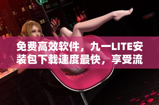 免費(fèi)高效軟件，九一LITE安裝包下載速度最快，享受流暢操作體驗(yàn)