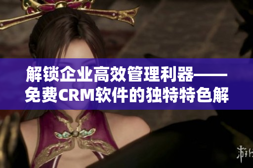 解鎖企業(yè)高效管理利器——免費(fèi)CRM軟件的獨(dú)特特色解析