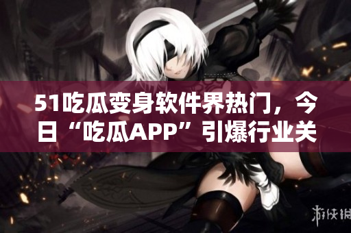 51吃瓜變身軟件界熱門，今日“吃瓜APP”引爆行業(yè)關(guān)注