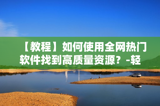 【教程】如何使用全網(wǎng)熱門軟件找到高質(zhì)量資源？-輕松獲取想要的軟件資源！