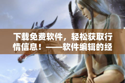 下載免費(fèi)軟件，輕松獲取行情信息！——軟件編輯的經(jīng)驗(yàn)分享