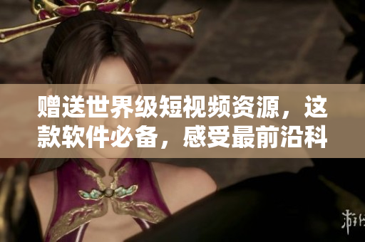 贈送世界級短視頻資源，這款軟件必備，感受最前沿科技！