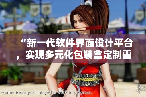 “新一代軟件界面設(shè)計(jì)平臺(tái)，實(shí)現(xiàn)多元化包裝盒定制需求”