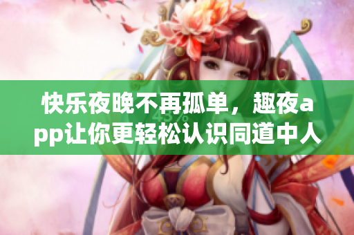 快樂夜晚不再孤單，趣夜app讓你更輕松認識同道中人