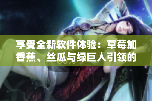享受全新軟件體驗(yàn)：草莓加香蕉、絲瓜與綠巨人引領(lǐng)的秋季更新
