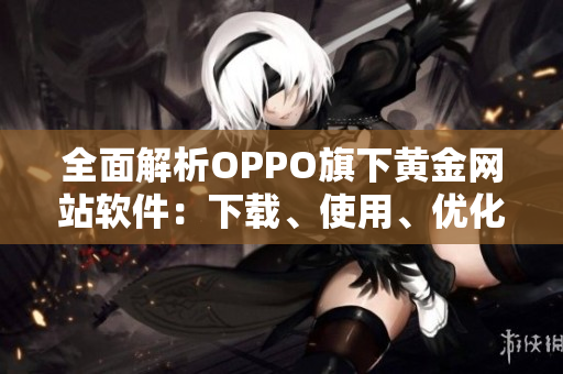 全面解析OPPO旗下黃金網(wǎng)站軟件：下載、使用、優(yōu)化指南