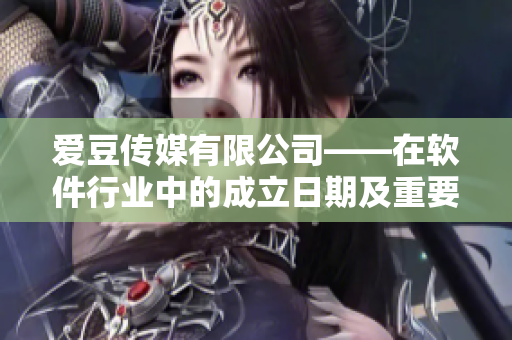愛(ài)豆傳媒有限公司——在軟件行業(yè)中的成立日期及重要意義