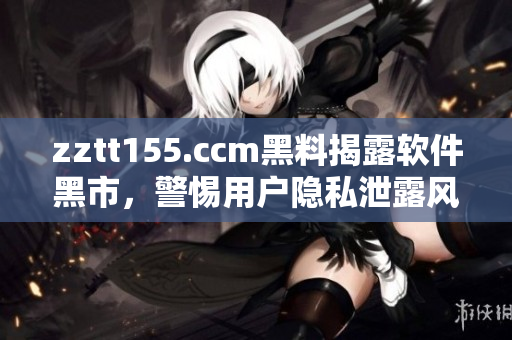 zztt155.ccm黑料揭露軟件黑市，警惕用戶隱私泄露風(fēng)險(xiǎn)