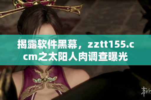 揭露軟件黑幕，zztt155.ccm之太陽(yáng)人肉調(diào)查曝光