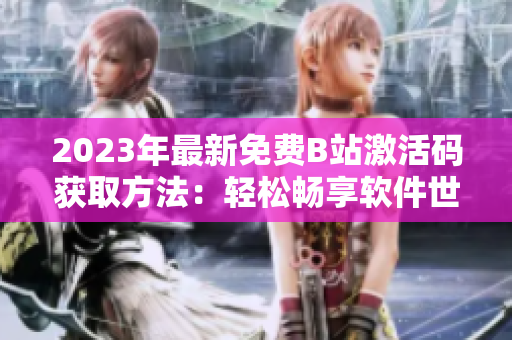 2023年最新免費B站激活碼獲取方法：輕松暢享軟件世界！