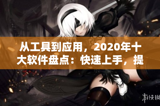 從工具到應(yīng)用，2020年十大軟件盤點：快速上手，提高生產(chǎn)力！